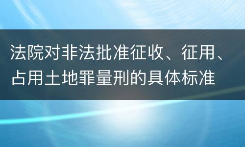 法院对非法批准征收、征用、占用土地罪量刑的具体标准