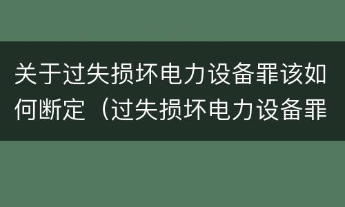 关于过失损坏电力设备罪该如何断定（过失损坏电力设备罪的构成要件）