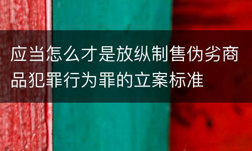 应当怎么才是放纵制售伪劣商品犯罪行为罪的立案标准