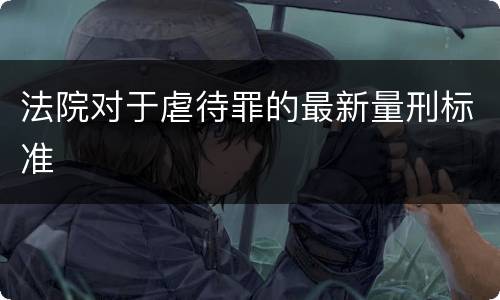 法院对于虐待罪的最新量刑标准