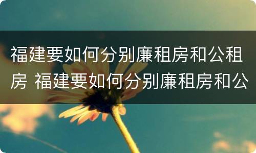 福建要如何分别廉租房和公租房 福建要如何分别廉租房和公租房呢