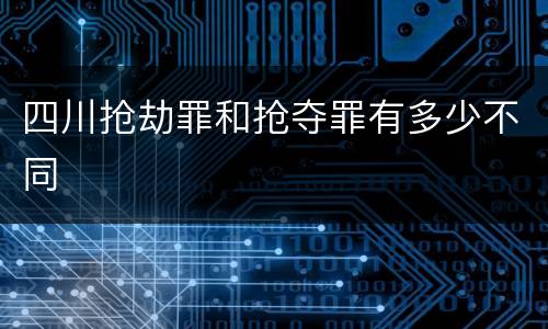 四川抢劫罪和抢夺罪有多少不同