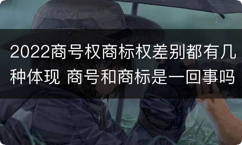 2022商号权商标权差别都有几种体现 商号和商标是一回事吗