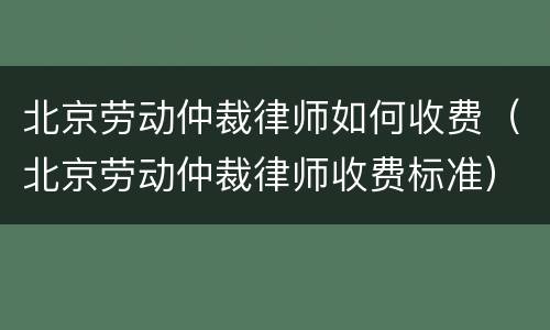 北京劳动仲裁律师如何收费（北京劳动仲裁律师收费标准）