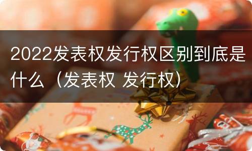 2022发表权发行权区别到底是什么（发表权 发行权）