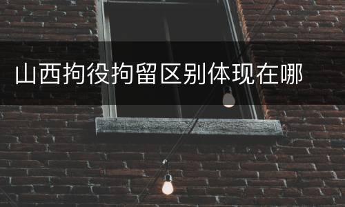 山西拘役拘留区别体现在哪