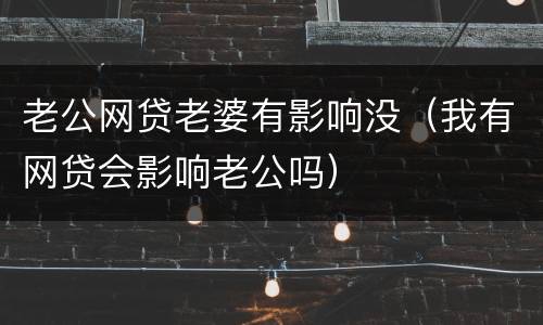 老公网贷老婆有影响没（我有网贷会影响老公吗）