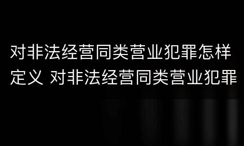 对非法经营同类营业犯罪怎样定义 对非法经营同类营业犯罪怎样定义的