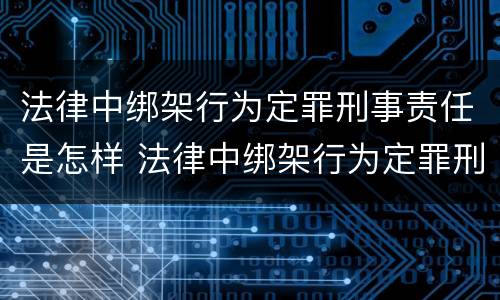 法律中绑架行为定罪刑事责任是怎样 法律中绑架行为定罪刑事责任是怎样规定的