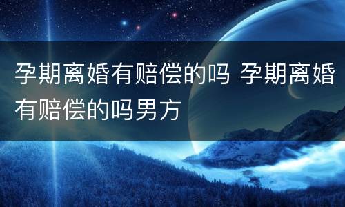 孕期离婚有赔偿的吗 孕期离婚有赔偿的吗男方