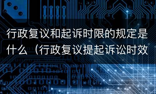 行政复议和起诉时限的规定是什么（行政复议提起诉讼时效）