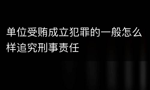 单位受贿成立犯罪的一般怎么样追究刑事责任