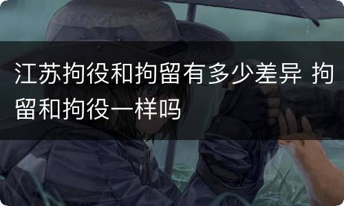 江苏拘役和拘留有多少差异 拘留和拘役一样吗