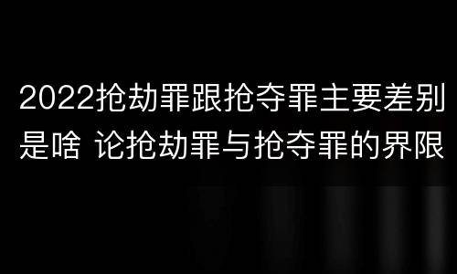 2022抢劫罪跟抢夺罪主要差别是啥 论抢劫罪与抢夺罪的界限