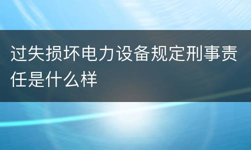 过失损坏电力设备规定刑事责任是什么样