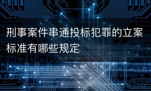 刑事案件串通投标犯罪的立案标准有哪些规定