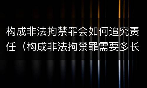 构成非法拘禁罪会如何追究责任（构成非法拘禁罪需要多长时间）