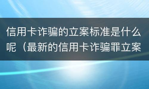 信用卡诈骗的立案标准是什么呢（最新的信用卡诈骗罪立案量刑标准）
