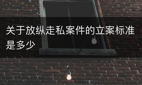 关于放纵走私案件的立案标准是多少