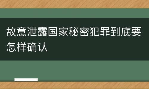 故意泄露国家秘密犯罪到底要怎样确认