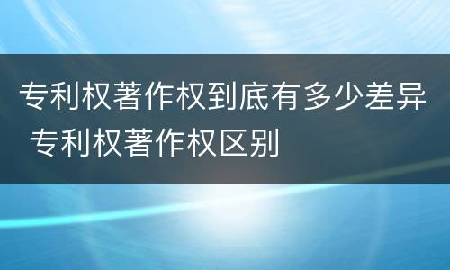 专利权著作权到底有多少差异 专利权著作权区别