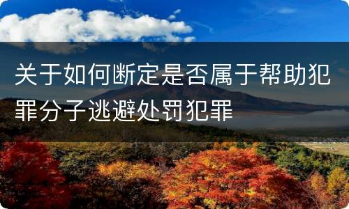 关于如何断定是否属于帮助犯罪分子逃避处罚犯罪