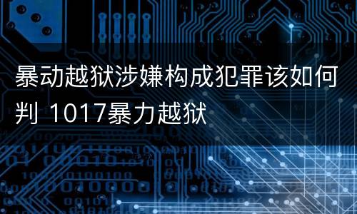 暴动越狱涉嫌构成犯罪该如何判 1017暴力越狱