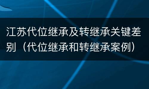 江苏代位继承及转继承关键差别（代位继承和转继承案例）