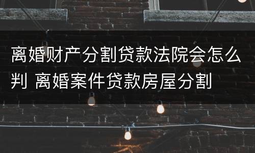 离婚财产分割贷款法院会怎么判 离婚案件贷款房屋分割