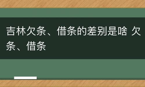 吉林欠条、借条的差别是啥 欠条、借条
