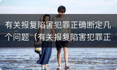 有关报复陷害犯罪正确断定几个问题（有关报复陷害犯罪正确断定几个问题的说法）