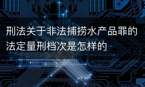 刑法关于非法捕捞水产品罪的法定量刑档次是怎样的