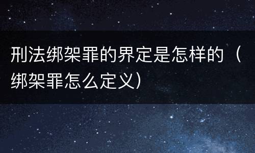 刑法绑架罪的界定是怎样的（绑架罪怎么定义）