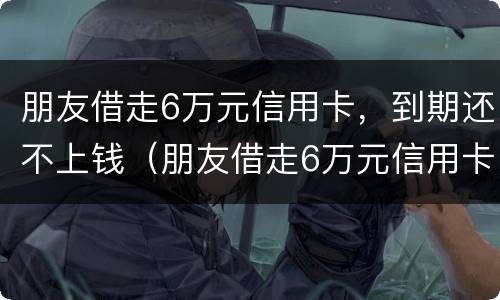 朋友借走6万元信用卡，到期还不上钱（朋友借走6万元信用卡,到期还不上钱怎么办）