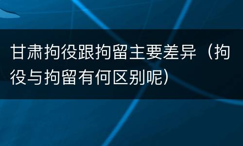 甘肃拘役跟拘留主要差异（拘役与拘留有何区别呢）