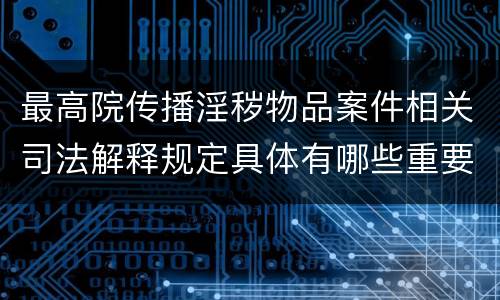 最高院传播淫秽物品案件相关司法解释规定具体有哪些重要内容