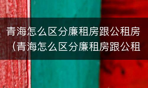青海怎么区分廉租房跟公租房（青海怎么区分廉租房跟公租房的区别）