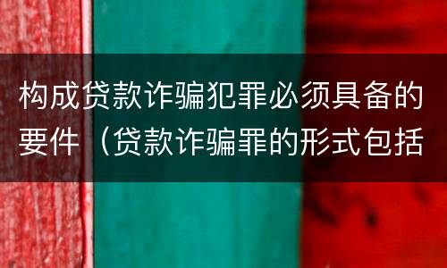 构成贷款诈骗犯罪必须具备的要件（贷款诈骗罪的形式包括）