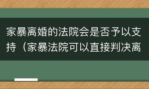 家暴离婚的法院会是否予以支持（家暴法院可以直接判决离婚吗）