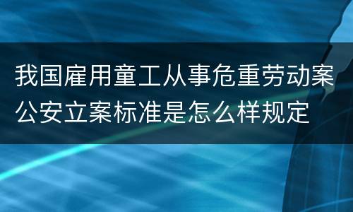 我国雇用童工从事危重劳动案公安立案标准是怎么样规定