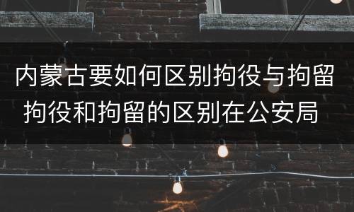 内蒙古要如何区别拘役与拘留 拘役和拘留的区别在公安局