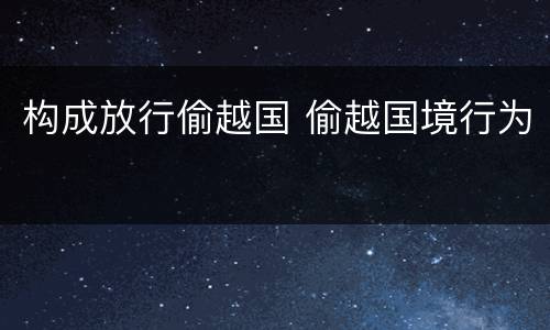 构成放行偷越国 偷越国境行为