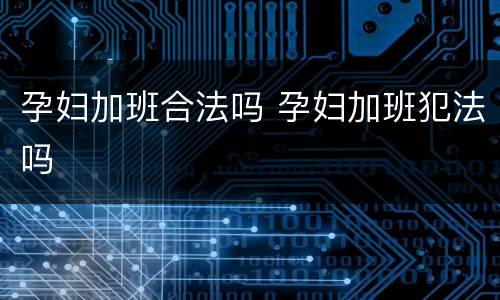 孕妇加班合法吗 孕妇加班犯法吗