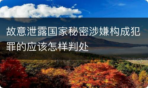 故意泄露国家秘密涉嫌构成犯罪的应该怎样判处
