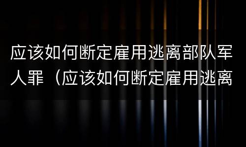 应该如何断定雇用逃离部队军人罪（应该如何断定雇用逃离部队军人罪名）