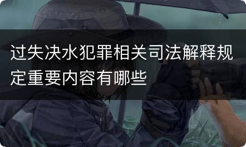过失决水犯罪相关司法解释规定重要内容有哪些