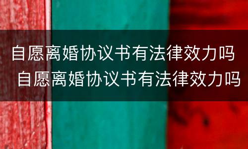 自愿离婚协议书有法律效力吗 自愿离婚协议书有法律效力吗
