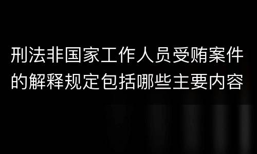 刑法非国家工作人员受贿案件的解释规定包括哪些主要内容