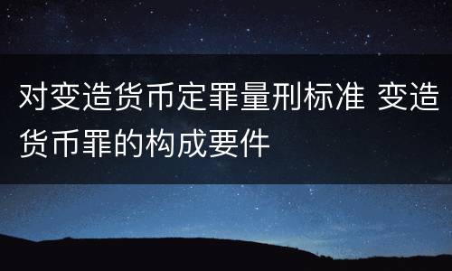 对变造货币定罪量刑标准 变造货币罪的构成要件