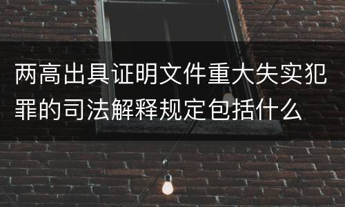 两高出具证明文件重大失实犯罪的司法解释规定包括什么